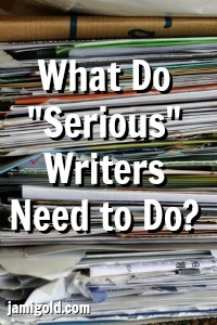Stack of paper with text: What Do "Serious" Writers Need to Do?