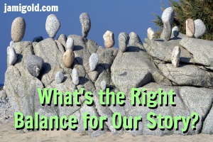 Many rocks balanced on their ends with text: What's the Right Balance for Our Story?