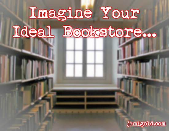 Aisle between bookshelves leading to large window with text: Imagine Your Ideal Bookstore...