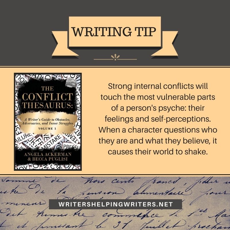 Writing Tip: Strong internal conflicts will touch the most vulnerable parts of a person's psyche: their feelings and self-perceptions. When a character questions who they are and what they believe, it causes their world to shake.